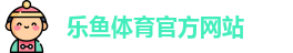 leyu·乐鱼(中国)体育官方网站